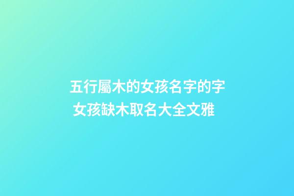 五行屬木的女孩名字的字 女孩缺木取名大全文雅-第1張-公司起名-玄機派
